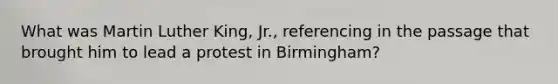 What was Martin Luther King, Jr., referencing in the passage that brought him to lead a protest in Birmingham?