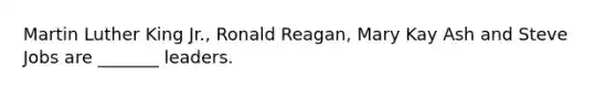 Martin Luther King Jr., Ronald Reagan, Mary Kay Ash and Steve Jobs are _______ leaders.