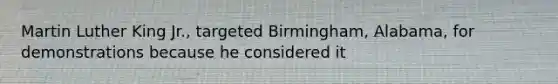 Martin Luther King Jr., targeted Birmingham, Alabama, for demonstrations because he considered it