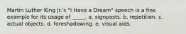 Martin Luther King Jr.'s "I Have a Dream" speech is a fine example for its usage of _____. a. signposts. b. repetition. c. actual objects. d. foreshadowing. e. visual aids.