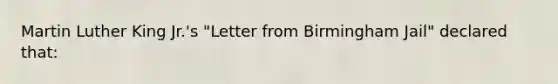 Martin Luther King Jr.'s "Letter from Birmingham Jail" declared that: