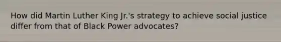 How did Martin Luther King Jr.'s strategy to achieve social justice differ from that of Black Power advocates?