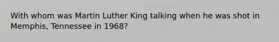 With whom was Martin Luther King talking when he was shot in Memphis, Tennessee in 1968?