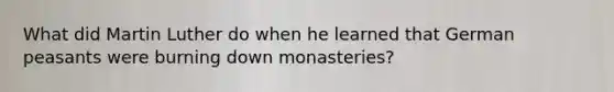 What did Martin Luther do when he learned that German peasants were burning down monasteries?