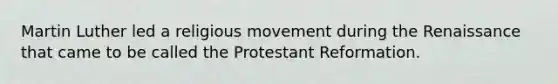 Martin Luther led a religious movement during the Renaissance that came to be called the Protestant Reformation.