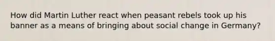 How did Martin Luther react when peasant rebels took up his banner as a means of bringing about social change in Germany?