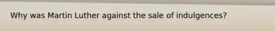 Why was Martin Luther against the sale of indulgences?