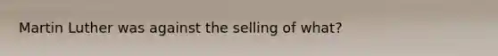 Martin Luther was against the selling of what?