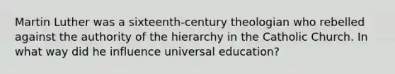 Martin Luther was a sixteenth-century theologian who rebelled against the authority of the hierarchy in the Catholic Church. In what way did he influence universal education?