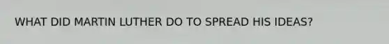 WHAT DID MARTIN LUTHER DO TO SPREAD HIS IDEAS?