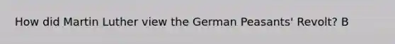 How did Martin Luther view the German Peasants' Revolt? B