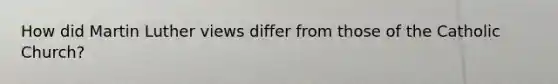 How did Martin Luther views differ from those of the Catholic Church?