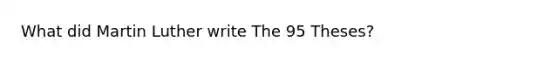 What did Martin Luther write The 95 Theses?