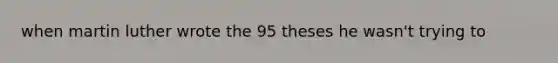 when martin luther wrote the 95 theses he wasn't trying to