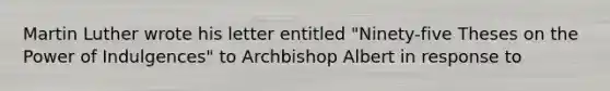 Martin Luther wrote his letter entitled "Ninety-five Theses on the Power of Indulgences" to Archbishop Albert in response to