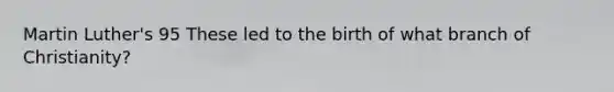 Martin Luther's 95 These led to the birth of what branch of Christianity?