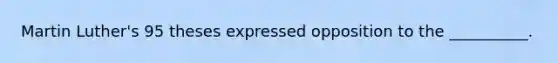 Martin Luther's 95 theses expressed opposition to the __________.