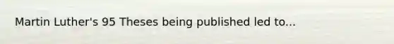 Martin Luther's 95 Theses being published led to...