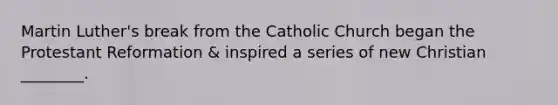 Martin Luther's break from the Catholic Church began the Protestant Reformation & inspired a series of new Christian ________.