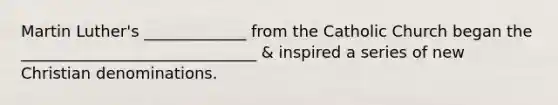 Martin Luther's _____________ from the Catholic Church began the ______________________________ & inspired a series of new Christian denominations.