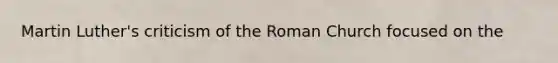 Martin Luther's criticism of the Roman Church focused on the