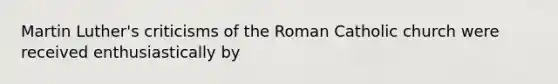 Martin Luther's criticisms of the Roman Catholic church were received enthusiastically by