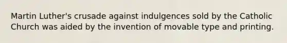 Martin Luther's crusade against indulgences sold by the Catholic Church was aided by the invention of movable type and printing.