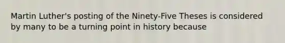 Martin Luther's posting of the Ninety-Five Theses is considered by many to be a turning point in history because