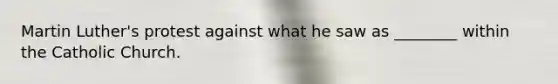 Martin Luther's protest against what he saw as ________ within the Catholic Church.