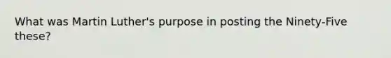 What was Martin Luther's purpose in posting the Ninety-Five these?