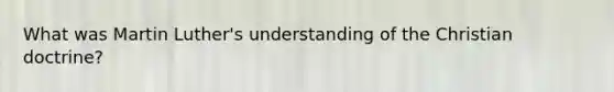What was Martin Luther's understanding of the Christian doctrine?