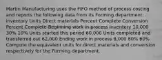 Martin Manufacturing uses the FIFO method of process costing and reports the following data from its Forming department: . inventory Units Direct materials Percent Complete Conversion Percent Complete Beginning work in process inventory 10,000 30% 10% Units started this period 60,000 Units completed and transferred out 62,000 Ending work in process 8,000 80% 60% Compute the equivalent units for direct materials and conversion respectively for the Forming department.