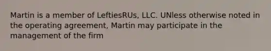 Martin is a member of LeftiesRUs, LLC. UNless otherwise noted in the operating agreement, Martin may participate in the management of the firm