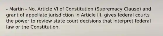 - Martin - No. Article VI of Constitution (Supremacy Clause) and grant of appellate jurisdiction in Article III, gives federal courts the power to review state court decisions that interpret federal law or the Constitution.