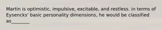 Martin is optimistic, impulsive, excitable, and restless. in terms of Eysencks' basic personality dimensions, he would be classified as________