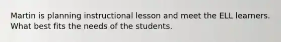 Martin is planning instructional lesson and meet the ELL learners. What best fits the needs of the students.