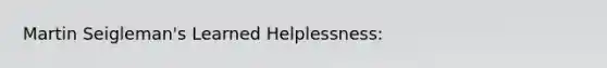 Martin Seigleman's Learned Helplessness: