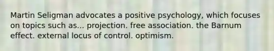 Martin Seligman advocates a positive psychology, which focuses on topics such as... projection. free association. the Barnum effect. external locus of control. optimism.