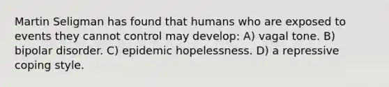 Martin Seligman has found that humans who are exposed to events they cannot control may develop: A) vagal tone. B) bipolar disorder. C) epidemic hopelessness. D) a repressive coping style.