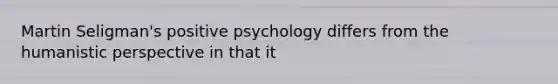 Martin Seligman's positive psychology differs from the humanistic perspective in that it