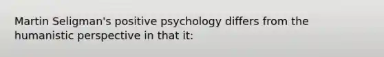 Martin Seligman's positive psychology differs from <a href='https://www.questionai.com/knowledge/kNAG4TyLwO-the-humanistic-perspective' class='anchor-knowledge'>the humanistic perspective</a> in that it: