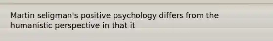 Martin seligman's positive psychology differs from the humanistic perspective in that it