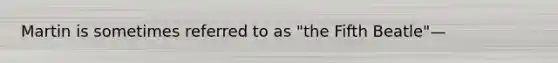 Martin is sometimes referred to as "the Fifth Beatle"—
