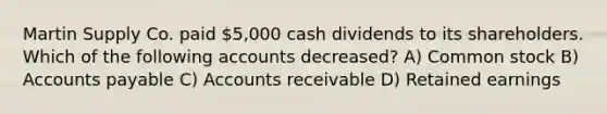 Martin Supply Co. paid 5,000 cash dividends to its shareholders. Which of the following accounts decreased? A) Common stock B) Accounts payable C) Accounts receivable D) Retained earnings