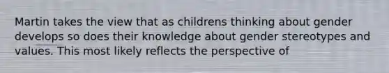 Martin takes the view that as childrens thinking about gender develops so does their knowledge about gender stereotypes and values. This most likely reflects the perspective of