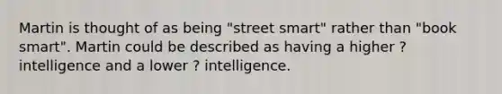 Martin is thought of as being "street smart" rather than "book smart". Martin could be described as having a higher ? intelligence and a lower ? intelligence.