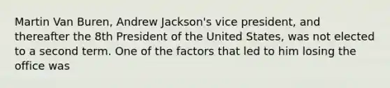 Martin Van Buren, Andrew Jackson's vice president, and thereafter the 8th President of the United States, was not elected to a second term. One of the factors that led to him losing the office was