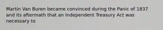 Martin Van Buren became convinced during the Panic of 1837 and its aftermath that an Independent Treasury Act was necessary to