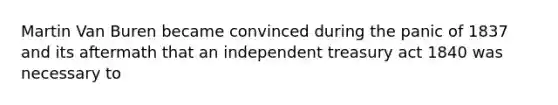 Martin Van Buren became convinced during the panic of 1837 and its aftermath that an independent treasury act 1840 was necessary to