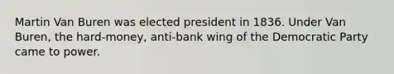 Martin Van Buren was elected president in 1836. Under Van Buren, the hard-money, anti-bank wing of the Democratic Party came to power.